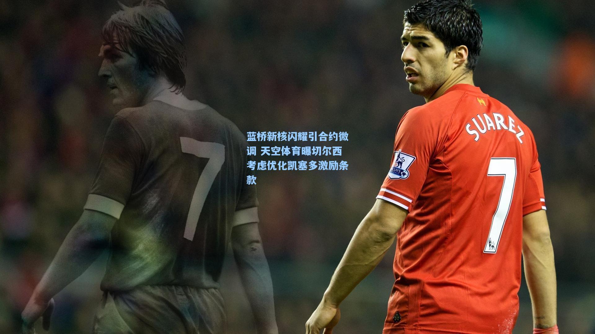 蓝桥新核闪耀引合约微调 天空体育曝切尔西考虑优化凯塞多激励条款