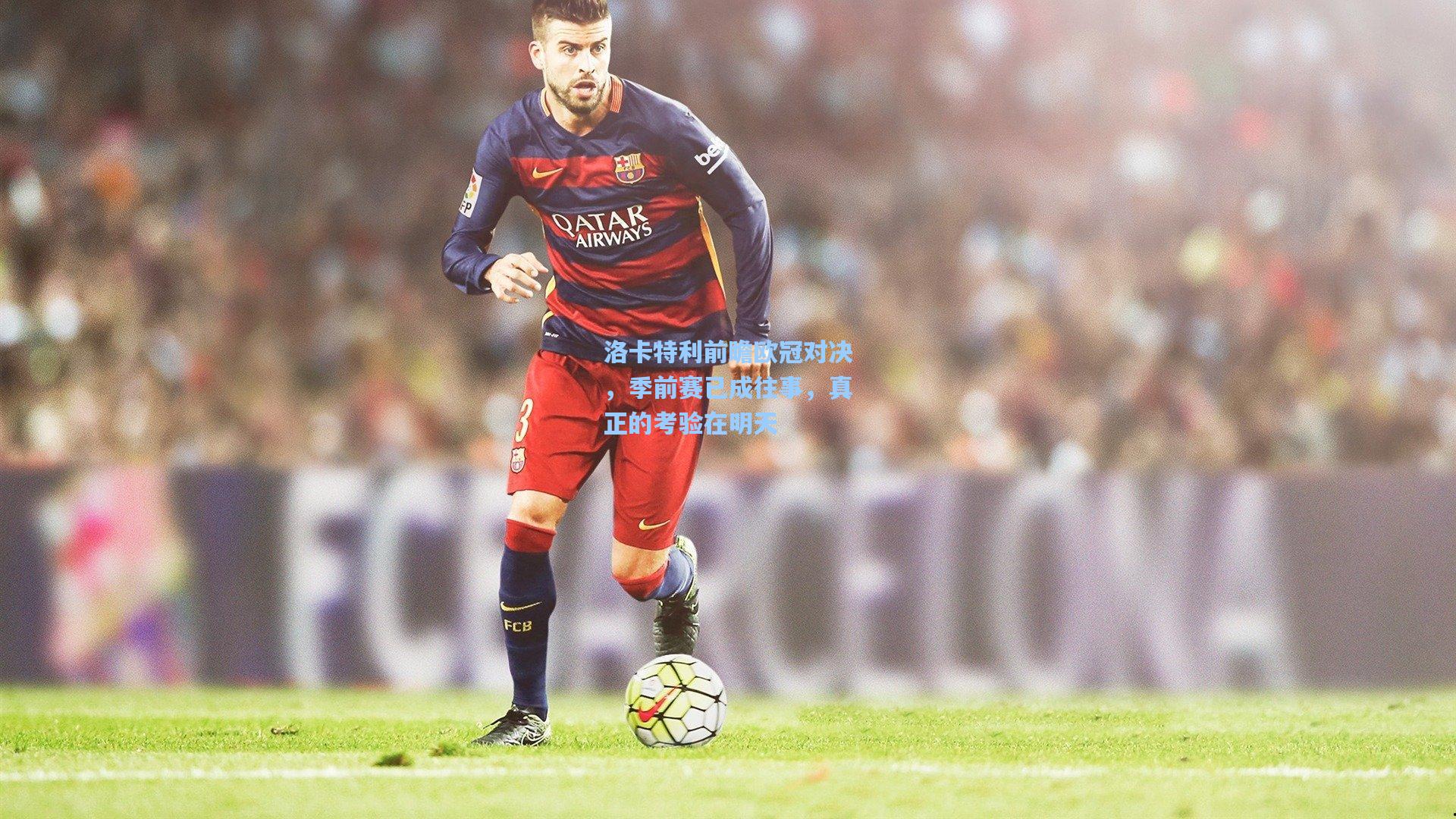 洛卡特利前瞻欧冠对决，季前赛已成往事，真正的考验在明天