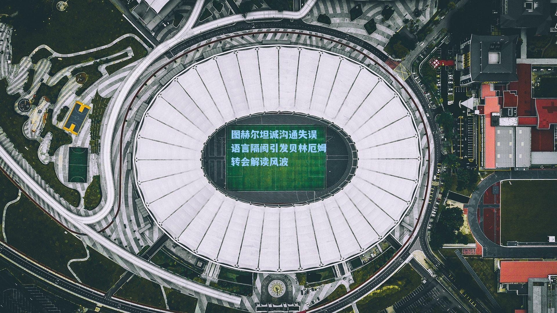 图赫尔坦诚沟通失误 语言隔阂引发贝林厄姆转会解读风波