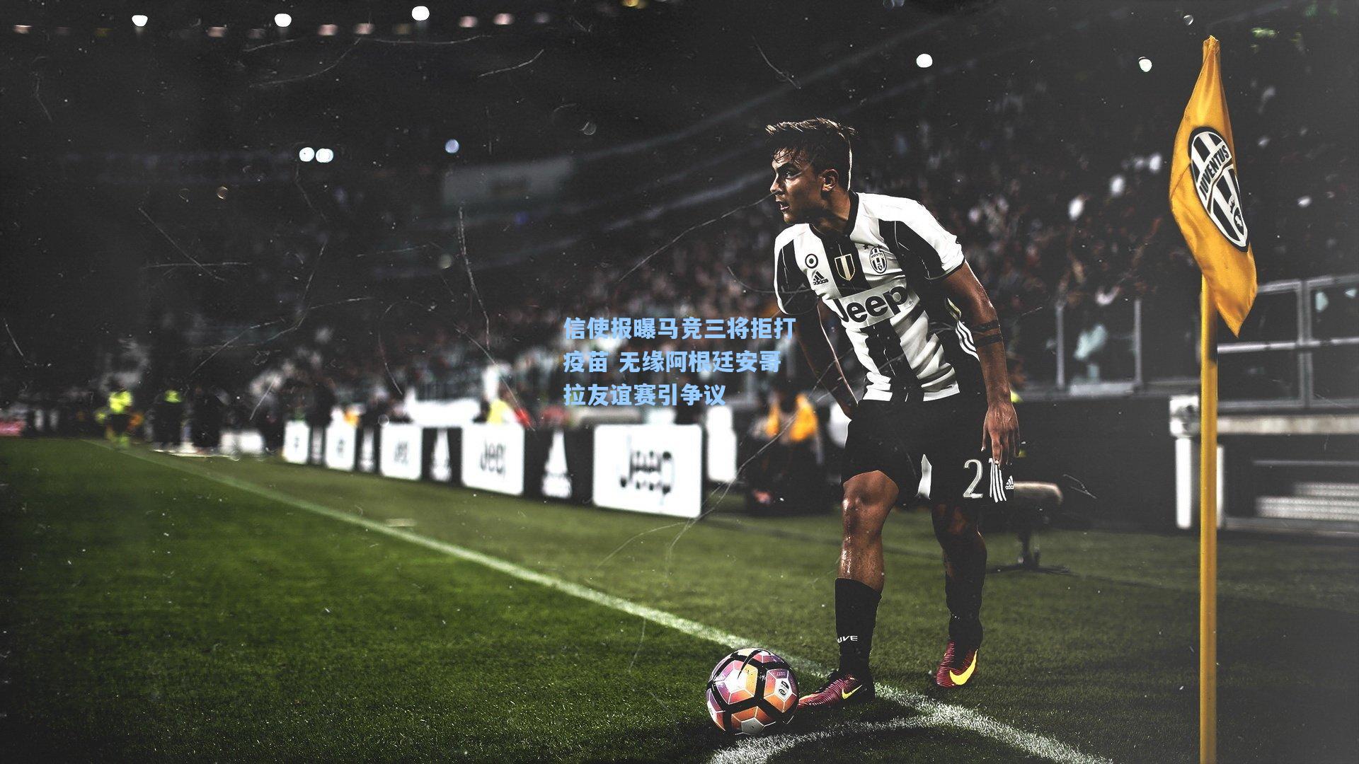 信使报曝马竞三将拒打疫苗 无缘阿根廷安哥拉友谊赛引争议