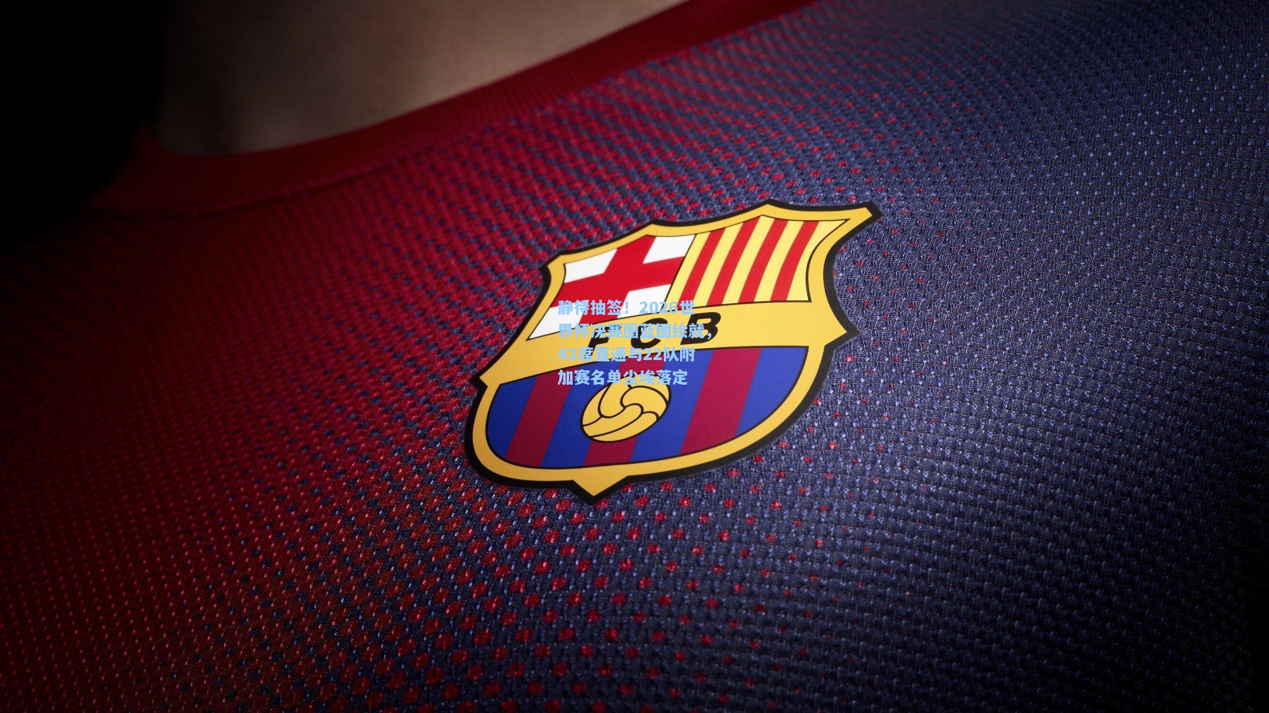 静待抽签！2026世界杯决赛圈蓝图绘就，42席直通与22队附加赛名单尘埃落定