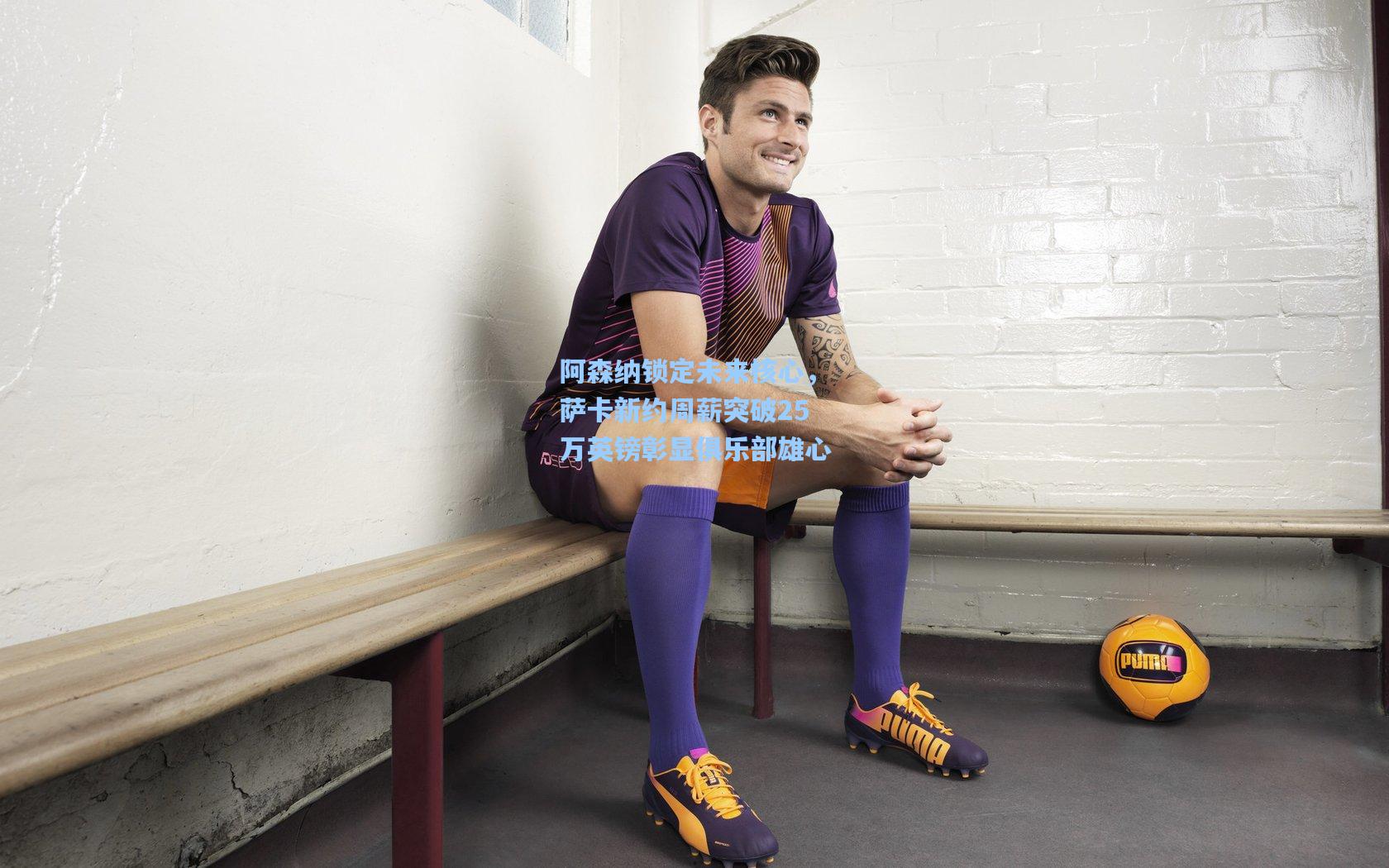 阿森纳锁定未来核心，萨卡新约周薪突破25万英镑彰显俱乐部雄心