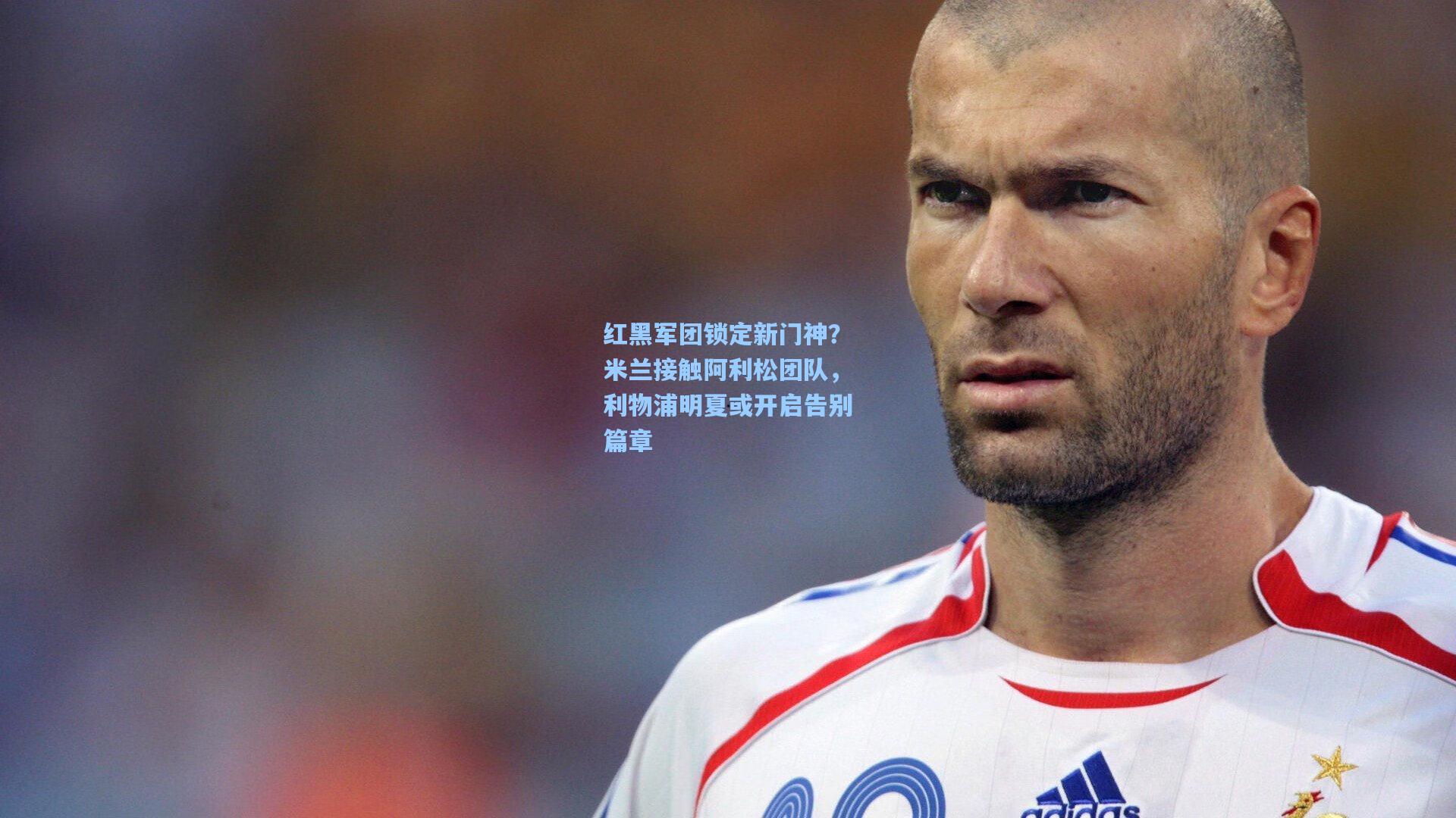 红黑军团锁定新门神？米兰接触阿利松团队，利物浦明夏或开启告别篇章
