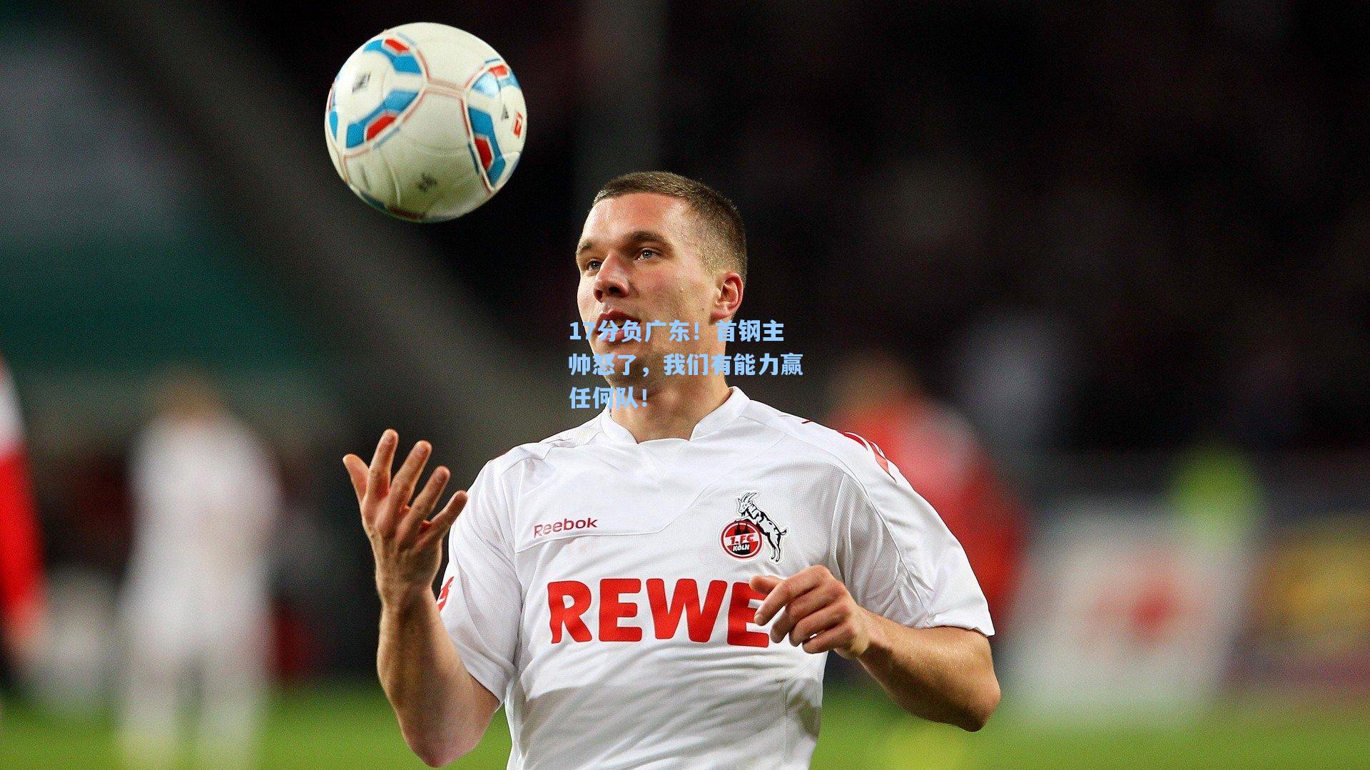 17分负广东！首钢主帅怒了，我们有能力赢任何队！